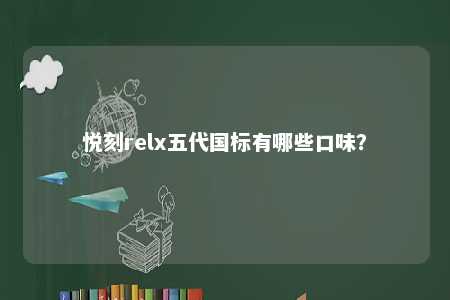 悦刻relx五代国标有哪些口味？ 